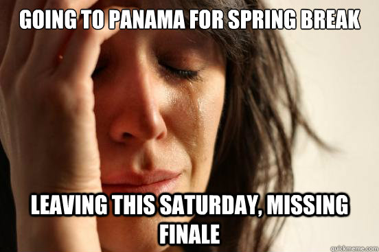 GOING TO PANAMA FOR SPRING BREAK LEAVING THIS SATURDAY, MISSING FINALE - GOING TO PANAMA FOR SPRING BREAK LEAVING THIS SATURDAY, MISSING FINALE  First World Problems