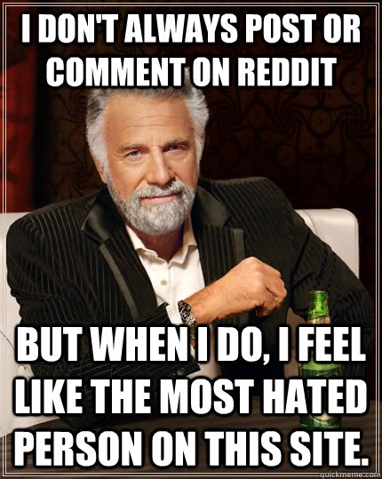 I don't always Post or comment on reddit but when I do, I feel like the most hated person on this site.  The Most Interesting Man In The World