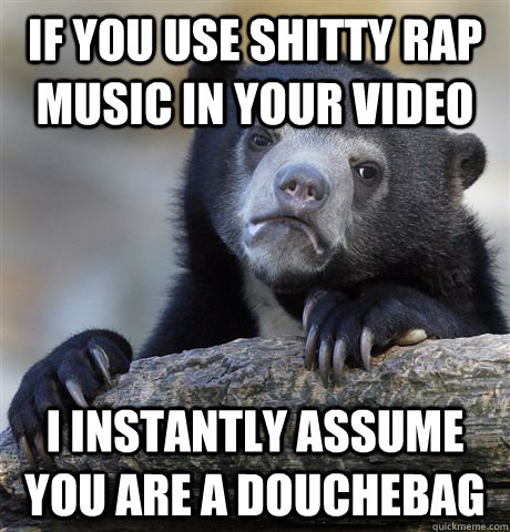 If you use shitty rap music in your video I instantly assume you are a douchebag  Confession Bear