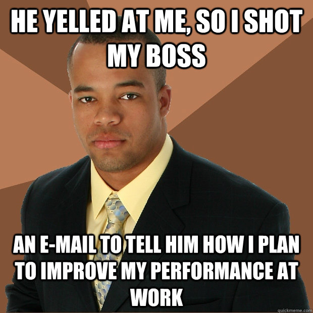 He yelled at me, so I shot my boss  An e-mail to tell him how I plan to improve my performance at work  Successful Black Man