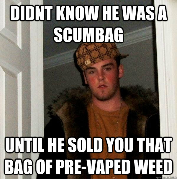 didnt know he was a scumbag until he sold you that bag of pre-vaped weed - didnt know he was a scumbag until he sold you that bag of pre-vaped weed  Scumbag Steve