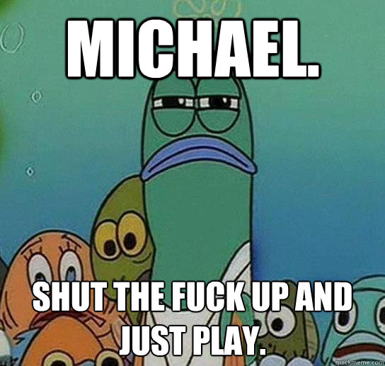 Michael. Shut the fuck up and just play.  Serious fish SpongeBob