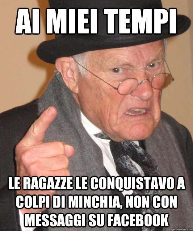 Ai miei tempi  le ragazze le conquistavo a colpi di minchia, non con messaggi su facebook  Angry Old Man