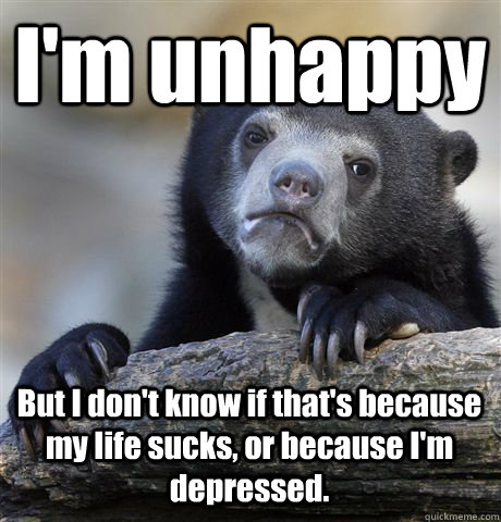 I'm unhappy But I don't know if that's because my life sucks, or because I'm depressed. - I'm unhappy But I don't know if that's because my life sucks, or because I'm depressed.  Confession Bear