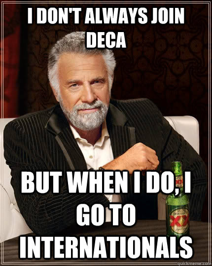 I don't always join deca but when I do, i go to internationals  The Most Interesting Man In The World