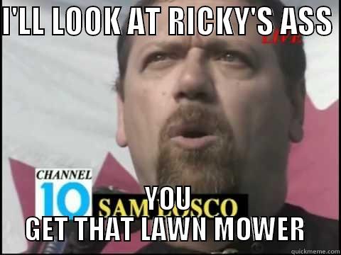 I'LL LOOK AT RICKY'S ASS  YOU GET THAT LAWN MOWER  Misc