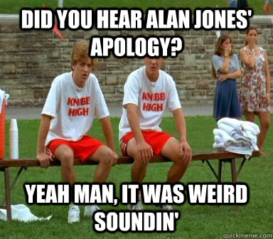 Did you hear Alan Jones' apology? yeah man, it was weird soundin'  