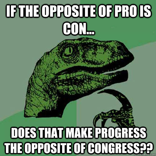 If the opposite of pro is con... does that make progress the opposite of congress??  Philosoraptor