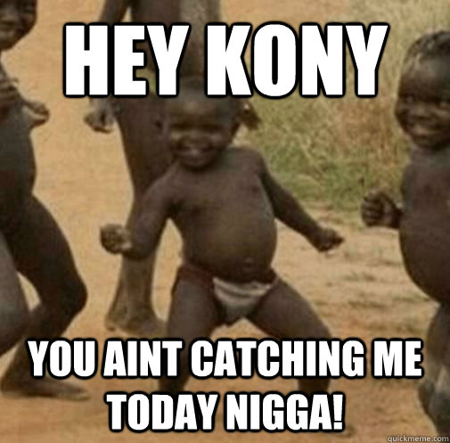 Hey kony you aint catching me today nigga!  Kony