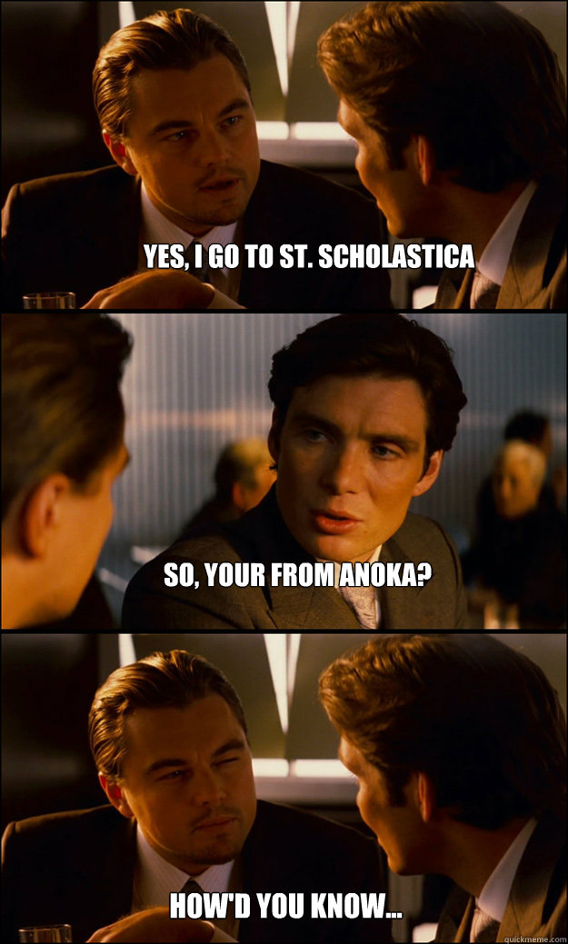 Yes, I go to St. Scholastica So, your from Anoka? How'd you know... - Yes, I go to St. Scholastica So, your from Anoka? How'd you know...  Inception