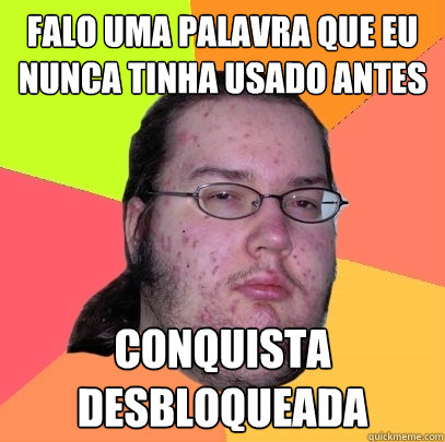 FALO UMA PALAVRA QUE EU NUNCA TINHA USADO ANTES CONQUISTA DESBLOQUEADA - FALO UMA PALAVRA QUE EU NUNCA TINHA USADO ANTES CONQUISTA DESBLOQUEADA  Butthurt Dweller