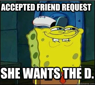 Accepted friend request She wants the D.  She wants the D