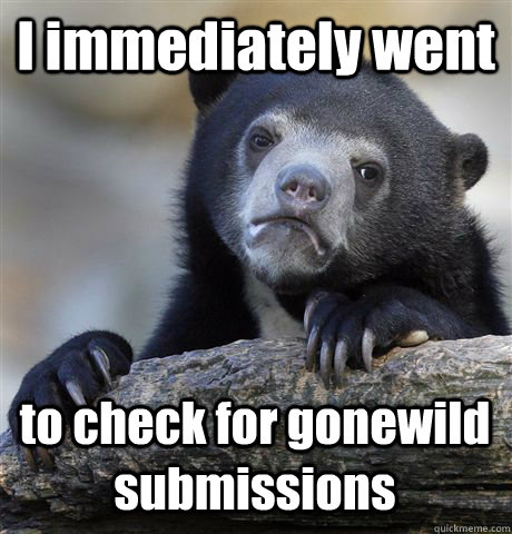 I immediately went to check for gonewild submissions  Confession Bear