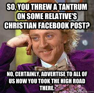 So, you threw a tantrum on some relative's Christian facebook post? No, certainly, advertise to all of us how you took the high road there. - So, you threw a tantrum on some relative's Christian facebook post? No, certainly, advertise to all of us how you took the high road there.  Condescending Wonka