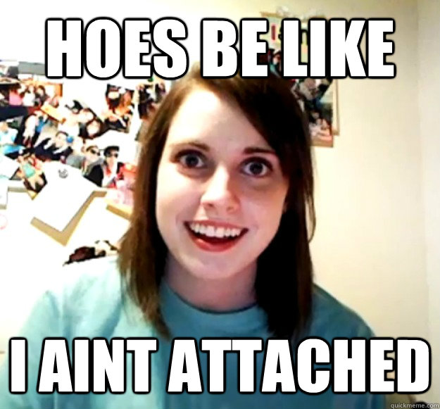 hoes be like i aint attached - hoes be like i aint attached  Overly Attached Girlfriend