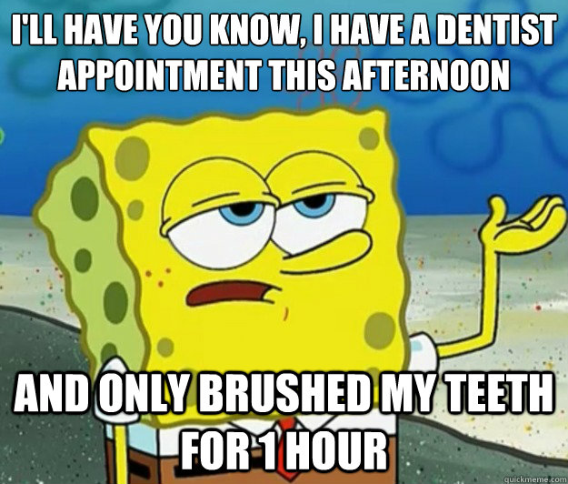 I'll have you know, I have a dentist appointment this afternoon And only brushed my teeth for 1 hour  Tough Spongebob