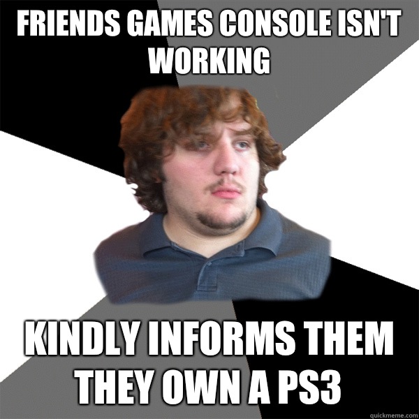 Friends games console isn't working  Kindly informs them they own a ps3 - Friends games console isn't working  Kindly informs them they own a ps3  Family Tech Support Guy