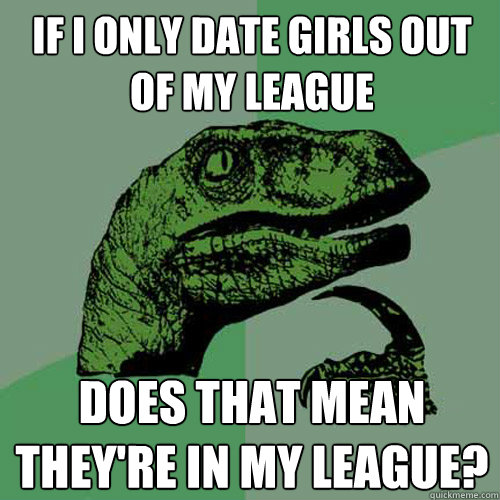 If i only date girls out of my league does that mean they're in my league? - If i only date girls out of my league does that mean they're in my league?  Misc