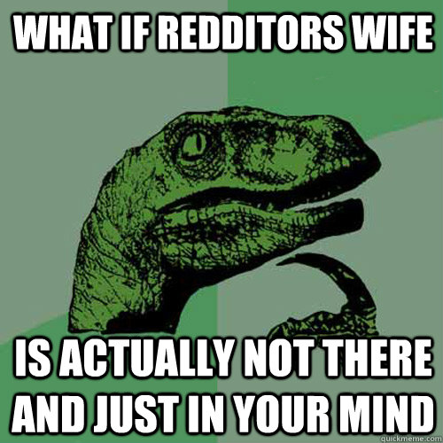 What if redditors wife Is actually not there and just in your mind  Philosoraptor