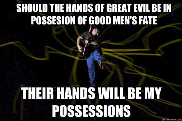 Should the hands of great evil be in possesion of good men's fate their hands will be my possessions  