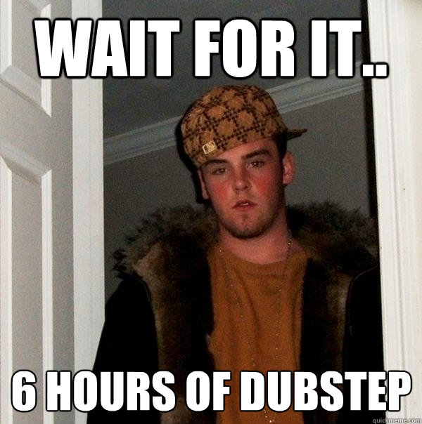 Wait for it.. 6 hours of dubstep  Scumbag Steve