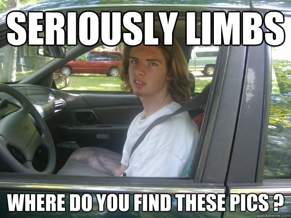 seriously limbs where do you find these pics ?  Scumbag Common Tater