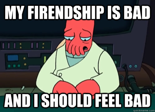 My firendship is bad and i should feel bad  sad zoidberg