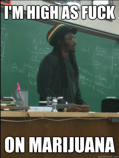 i'm high as fuck on marijuana  Rasta Science Teacher