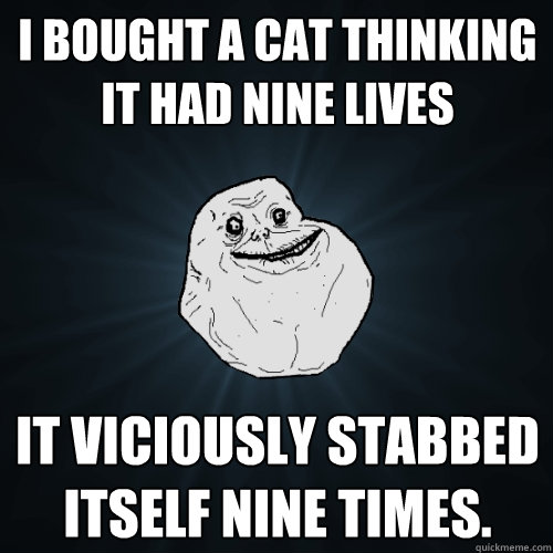 i bought a cat thinking it had nine lives
 it viciously stabbed itself nine times.  Forever Alone