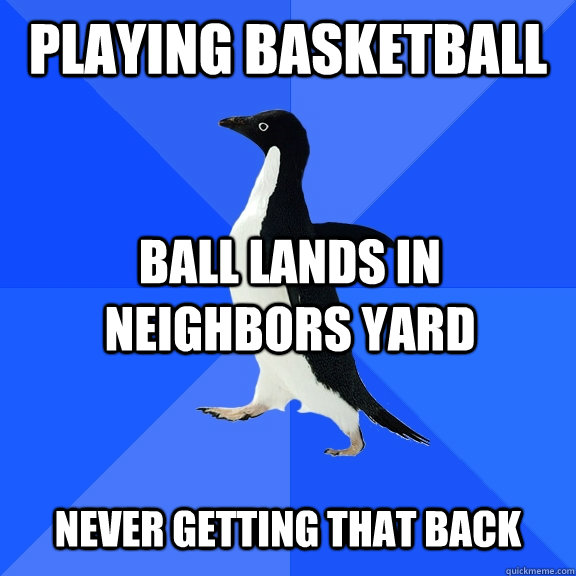 Playing basketball ball lands in neighbors yard  Never getting that back  Socially Awkward Penguin