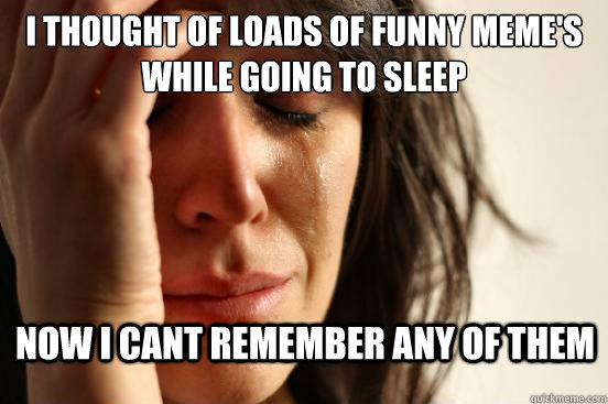 i thought of loads of funny meme's while going to sleep now i cant remember any of them  First World Problems