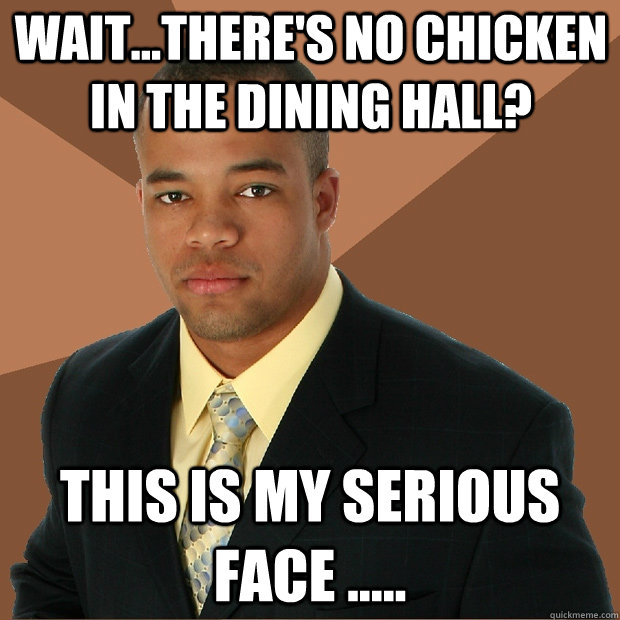 Wait...There's no chicken in the dining hall? This is My Serious Face .....  Successful Black Man