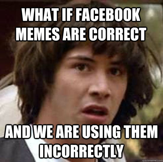 What if facebook MEMES are correct and we are using them incorrectly - What if facebook MEMES are correct and we are using them incorrectly  conspiracy keanu