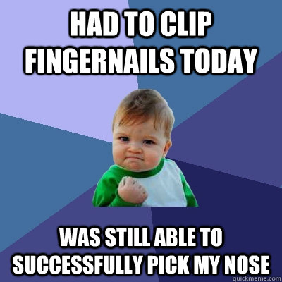 had to clip fingernails today was still able to successfully pick my nose  Success Kid