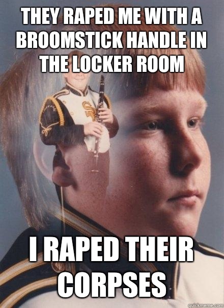 They raped me with a broomstick handle in the locker room I raped their corpses   PTSD Clarinet Boy