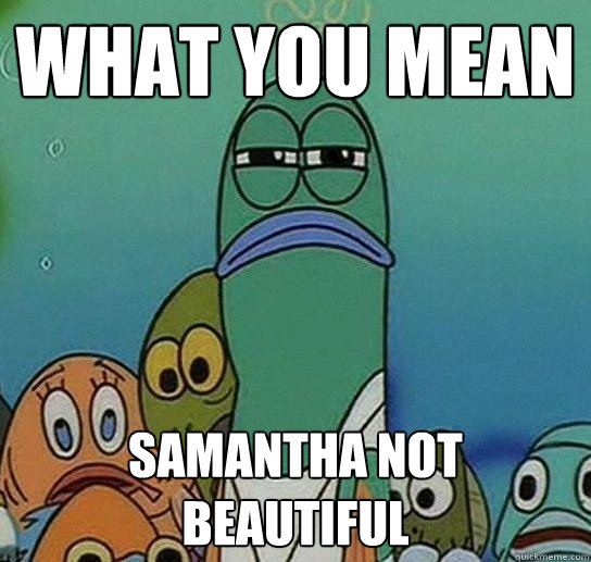 What you mean samantha not beautiful  Serious fish SpongeBob