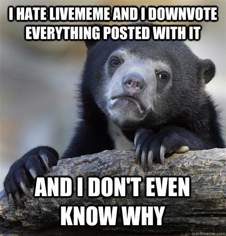 I hate livememe and I downvote everything posted with it and I don't even know why  Confession Bear