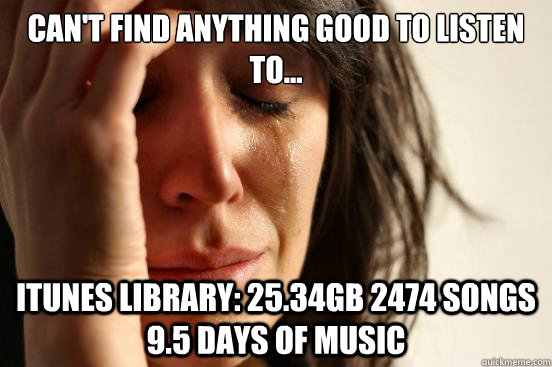 Can't find anything good to listen to... iTunes library: 25.34GB 2474 songs 9.5 days of music  First World Problems