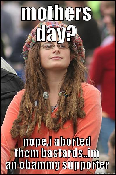 MOTHERS DAY? NOPE,I ABORTED THEM BASTARDS..IM AN OBAMMY SUPPORTER College Liberal