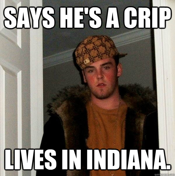 says he's a crip lives in indiana. - says he's a crip lives in indiana.  Scumbag Steve