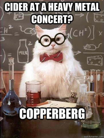 cider at a heavy metal concert? copperberg  Chemistry Cat