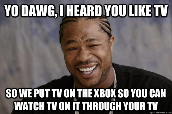 Yo Dawg, I heard you like TV So we put TV on the Xbox so you can watch TV on it through your TV  YO DAWG