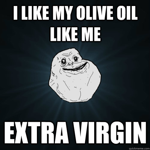 i like my olive oil like me extra virgin  Forever Alone