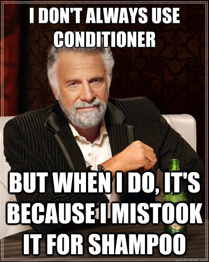 I don't always use conditioner  But when i do, it's because I mistook it for shampoo   The Most Interesting Man In The World