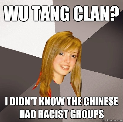 Wu Tang clan? I didn't know the chinese had racist groups  Musically Oblivious 8th Grader