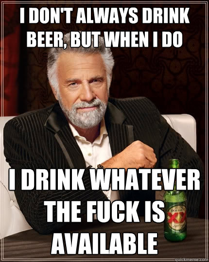 I don't always drink beer, but when I do I drink whatever the fuck is available  The Most Interesting Man In The World