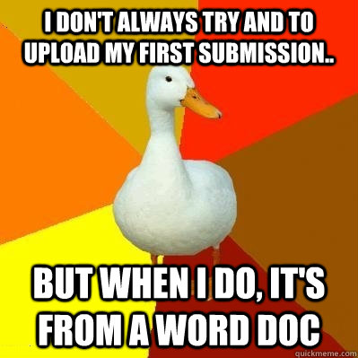 I don't always try and to upload my first submission.. but when I do, it's from a word doc  Tech Impaired Duck