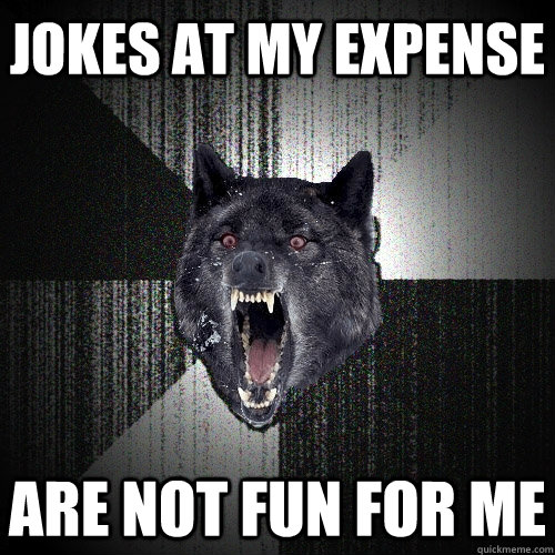 jokes at my expense are not fun for me  Insanity Wolf