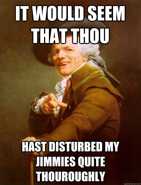 It would seem that thou hast disturbed my jimmies quite thouroughly  Joseph Ducreux