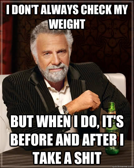 I don't always check my weight but when I do, it's before and after i take a shit - I don't always check my weight but when I do, it's before and after i take a shit  The Most Interesting Man In The World